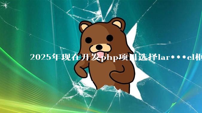 2025年现在开发php项目选择lar***el框架好还是thinkphp框架好？
